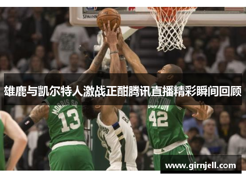 雄鹿与凯尔特人激战正酣腾讯直播精彩瞬间回顾