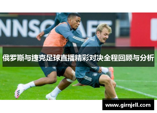 俄罗斯与捷克足球直播精彩对决全程回顾与分析