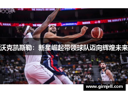 沃克凯斯勒：新星崛起带领球队迈向辉煌未来