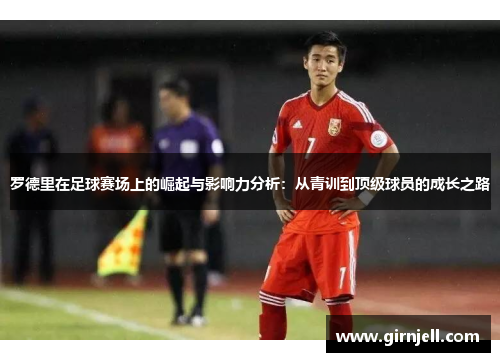 罗德里在足球赛场上的崛起与影响力分析：从青训到顶级球员的成长之路