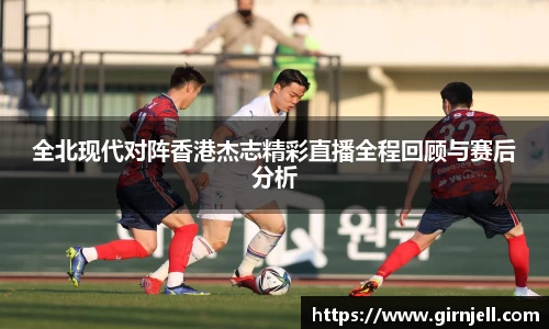 金年会全北现代对阵香港杰志精彩直播全程回顾与赛后分析